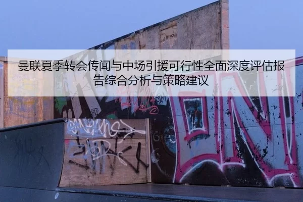 曼联夏季转会传闻与中场引援可行性全面深度评估报告综合分析与策略建议