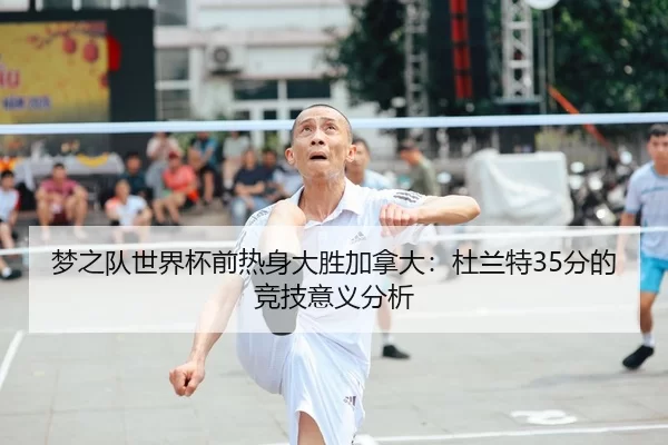 梦之队世界杯前热身大胜加拿大：杜兰特35分的竞技意义分析