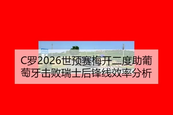 C罗2026世预赛梅开二度助葡萄牙击败瑞士后锋线效率分析