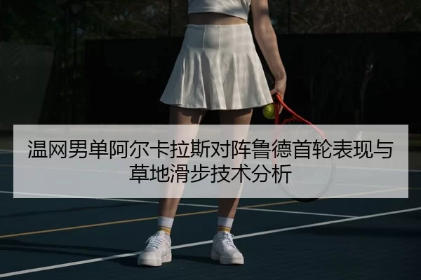 温网男单阿尔卡拉斯对阵鲁德首轮表现与草地滑步技术分析