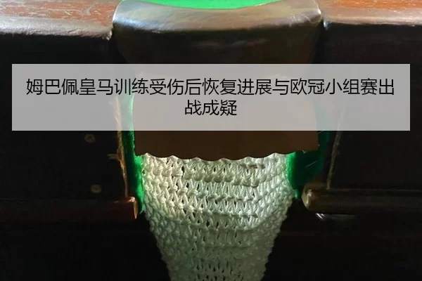 姆巴佩皇马训练受伤后恢复进展与欧冠小组赛出战成疑