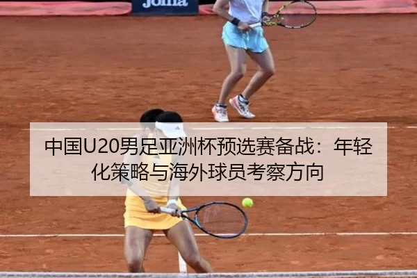 中国U20男足亚洲杯预选赛备战：年轻化策略与海外球员考察方向