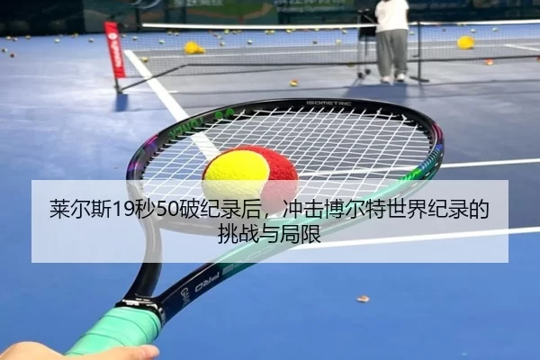 莱尔斯19秒50破纪录后，冲击博尔特世界纪录的挑战与局限