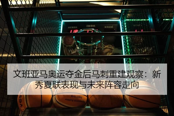 文班亚马奥运夺金后马刺重建观察：新秀夏联表现与未来阵容走向